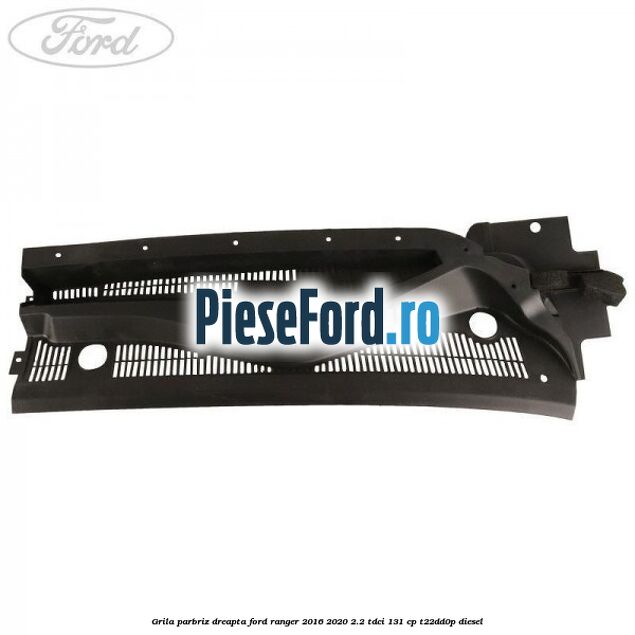 Grila parbriz dreapta Ford Ranger 2016-2020 2.2 TDCi 131 cp T22DD0P diesel