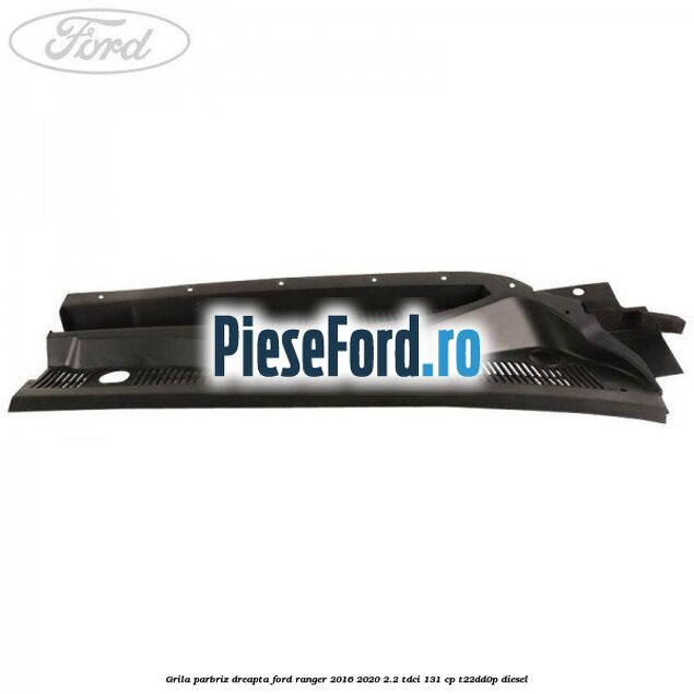 Grila parbriz dreapta Ford Ranger 2016-2020 2.2 TDCi 131 cp T22DD0P diesel