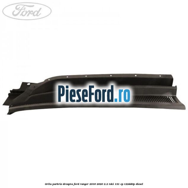 Grila parbriz dreapta Ford Ranger 2016-2020 2.2 TDCi 131 cp T22DD0P diesel