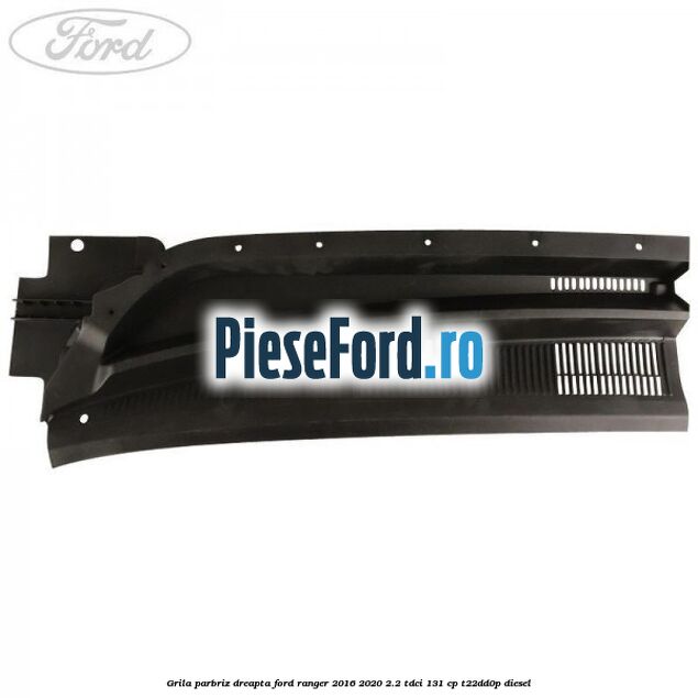 Grila parbriz dreapta Ford Ranger 2016-2020 2.2 TDCi 131 cp T22DD0P diesel