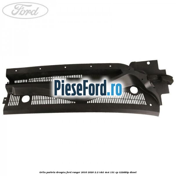 Grila parbriz dreapta Ford Ranger 2016-2020 2.2 TDCi 4x4 131 cp T22DD0P diesel