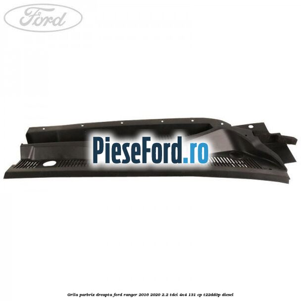 Grila parbriz dreapta Ford Ranger 2016-2020 2.2 TDCi 4x4 131 cp T22DD0P diesel