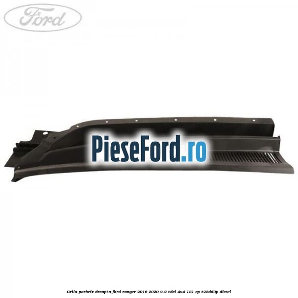 Grila parbriz dreapta Ford Ranger 2016-2020 2.2 TDCi 4x4 131 cp T22DD0P diesel