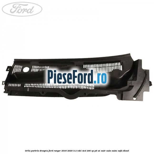 Grila parbriz dreapta Ford Ranger 2016-2020 3.2 TDCi 4x4 200 cp P5-AT, SA2R, SA2S, SA2W, SAFA diesel