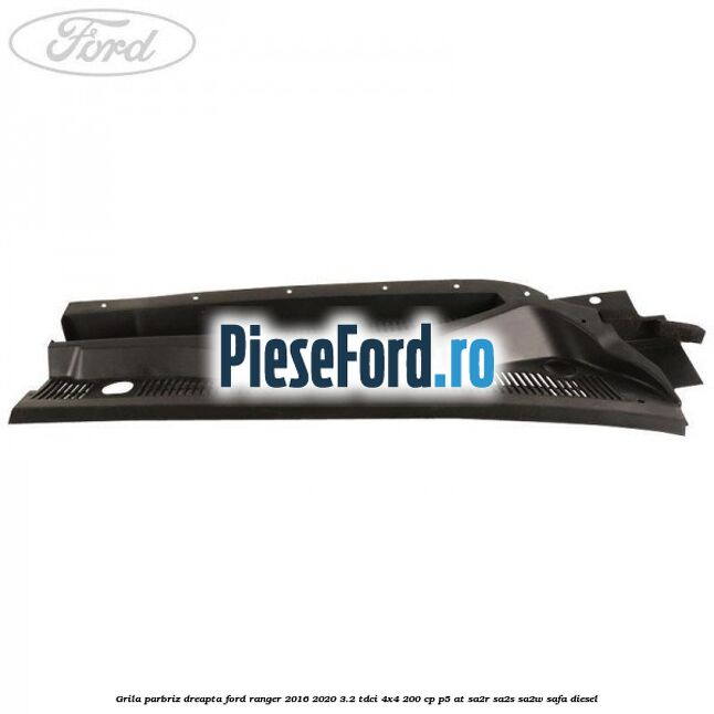 Grila parbriz dreapta Ford Ranger 2016-2020 3.2 TDCi 4x4 200 cp P5-AT, SA2R, SA2S, SA2W, SAFA diesel