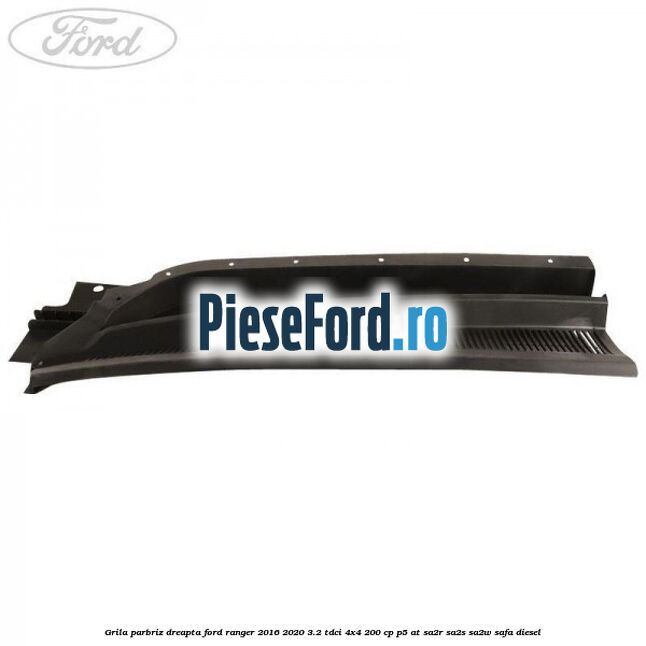 Grila parbriz dreapta Ford Ranger 2016-2020 3.2 TDCi 4x4 200 cp P5-AT, SA2R, SA2S, SA2W, SAFA diesel