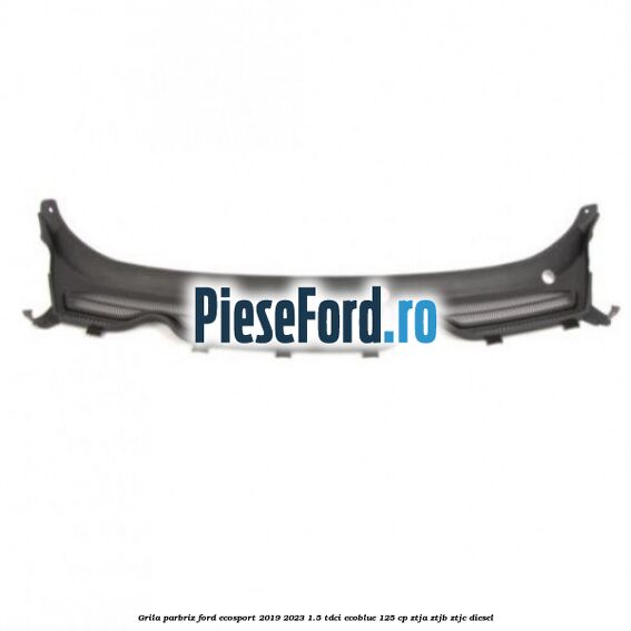 Grila parbriz Ford EcoSport 2019-2023 1.5 TDCi EcoBlue 125 cp ZTJA, ZTJB, ZTJC diesel