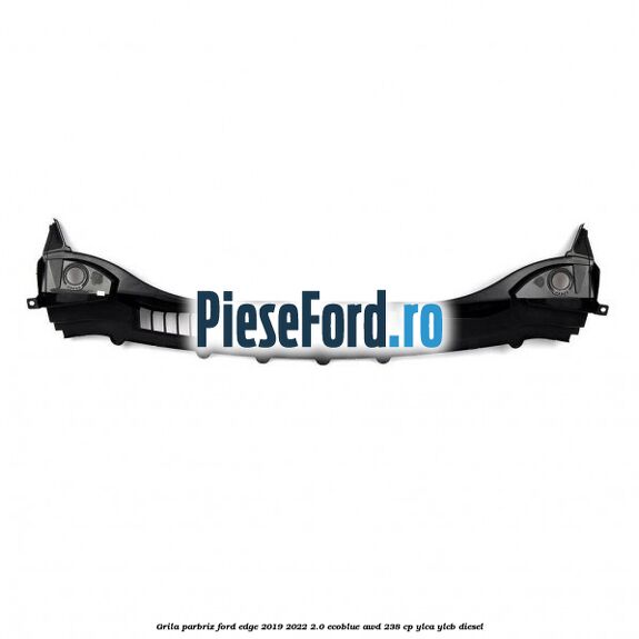 Grila parbriz Ford Edge 2019-2022 2.0 EcoBlue AWD 238 cp YLCA, YLCB diesel