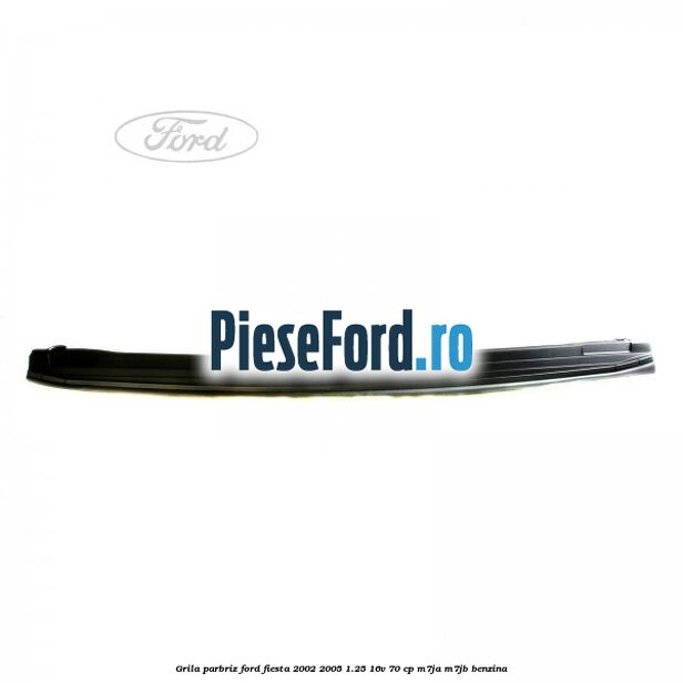 Grila parbriz Ford Fiesta 2002-2005 1.25 16V 70 cp M7JA, M7JB benzina