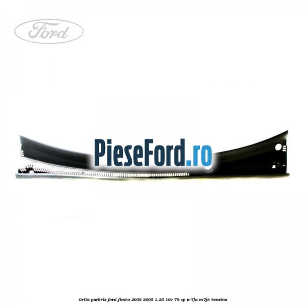 Grila parbriz Ford Fiesta 2002-2005 1.25 16V 70 cp M7JA, M7JB benzina