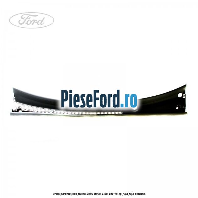 Grila parbriz Ford Fiesta 2002-2005 1.25 16V 75 cp FUJA, FUJB benzina