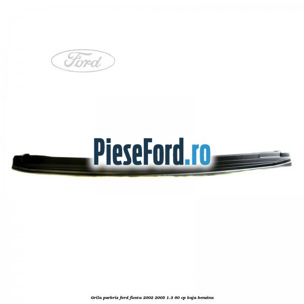 Grila parbriz Ford Fiesta 2002-2005 1.3 60 cp BAJA benzina