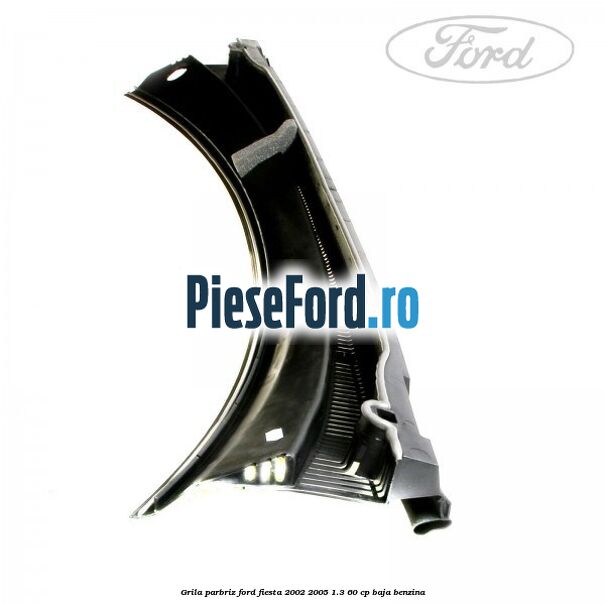 Grila parbriz Ford Fiesta 2002-2005 1.3 60 cp BAJA benzina