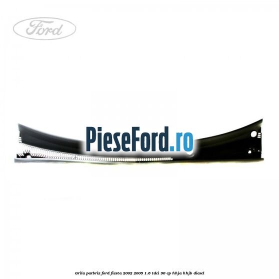 Grila parbriz Ford Fiesta 2002-2005 1.6 TDCi 90 cp HHJA, HHJB diesel