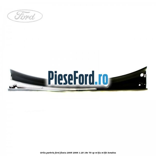 Grila parbriz Ford Fiesta 2005-2008 1.25 16V 70 cp Grila parbriz Ford Fiesta 2005-2008 1.25 16V 70 cp M7JA, M7JB benzina