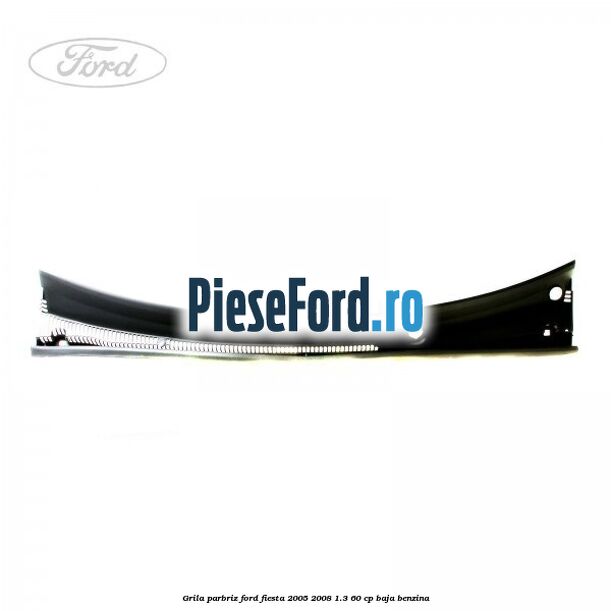 Grila parbriz Ford Fiesta 2005-2008 1.3 60 cp BAJA benzina