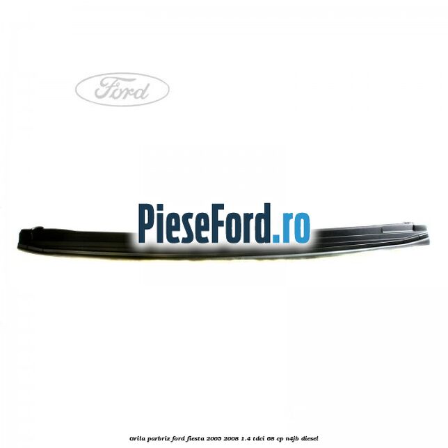 Grila parbriz Ford Fiesta 2005-2008 1.4 TDCi 68 cp N4JB diesel