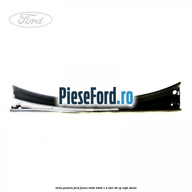 Grila parbriz Ford Fiesta 2005-2008 1.4 TDCi 68 cp N4JB diesel