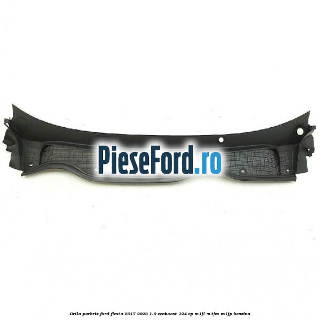 Grila parbriz Ford Fiesta 2017-2023 1.0 EcoBoost 124 cp M1JL, M1JM, M1JP benzina