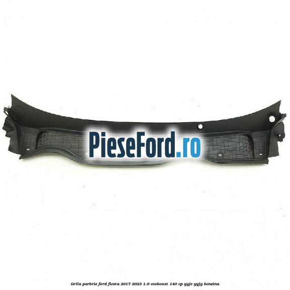 Grila parbriz Ford Fiesta 2017-2023 1.0 EcoBoost 140 cp YYJE, YYJG benzina