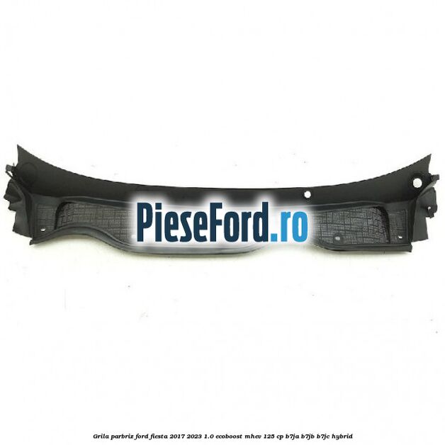 Grila parbriz Ford Fiesta 2017-2023 1.0 EcoBoost mHEV 125 cp B7JA, B7JB, B7JC Hybrid