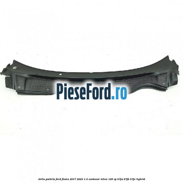 Grila parbriz Ford Fiesta 2017-2023 1.0 EcoBoost mHEV 125 cp B7JA, B7JB, B7JC Hybrid