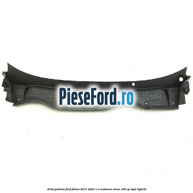 Grila parbriz Ford Fiesta 2017-2023 1.0 EcoBoost mHEV 155 cp BZJA Hybrid
