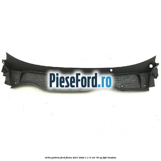 Grila parbriz Ford Fiesta 2017-2023 1.1 Ti-VCT 75 cp Grila parbriz Ford Fiesta 2017-2023 1.1 Ti-VCT 75 cp FSJB benzina