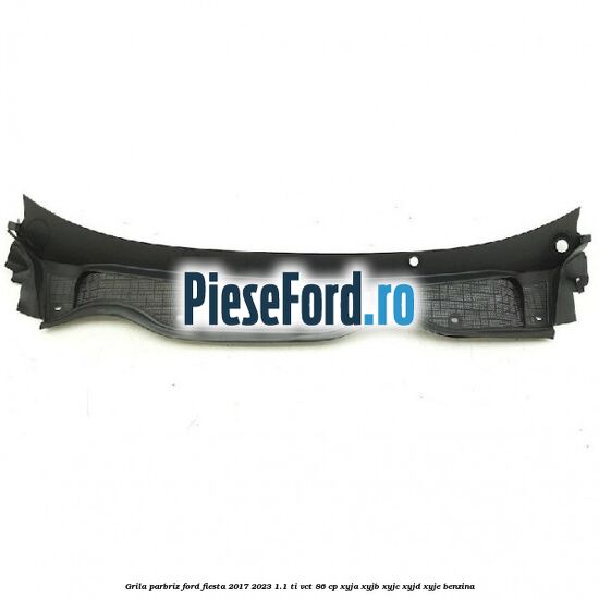 Grila parbriz Ford Fiesta 2017-2023 1.1 Ti-VCT 86 cp XYJA, XYJB, XYJC, XYJD, XYJE benzina