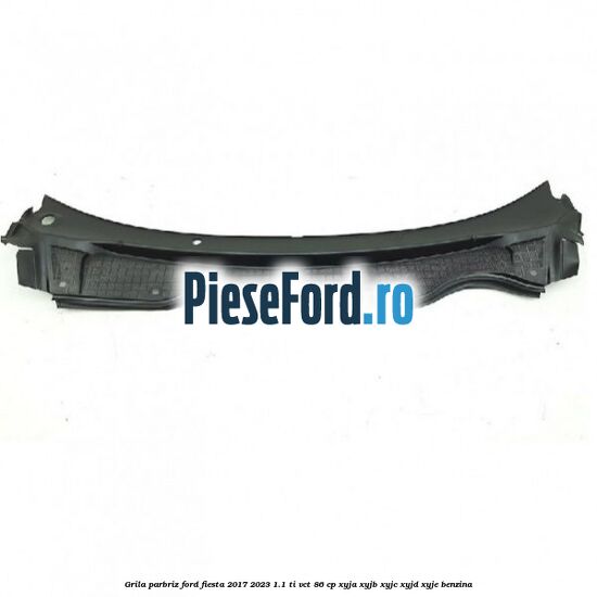 Grila parbriz Ford Fiesta 2017-2023 1.1 Ti-VCT 86 cp XYJA, XYJB, XYJC, XYJD, XYJE benzina