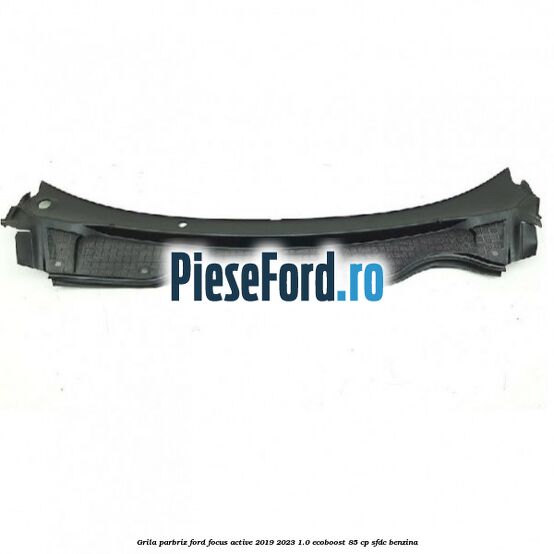 Grila parbriz Ford Focus Active 2019-2023 1.0 EcoBoost 85 cp SFDC benzina