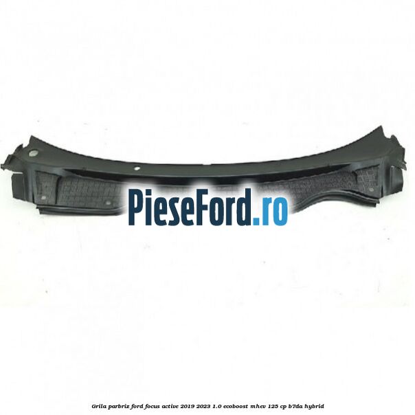 Grila parbriz Ford Focus Active 2019-2023 1.0 EcoBoost mHEV 125 cp B7DA Hybrid