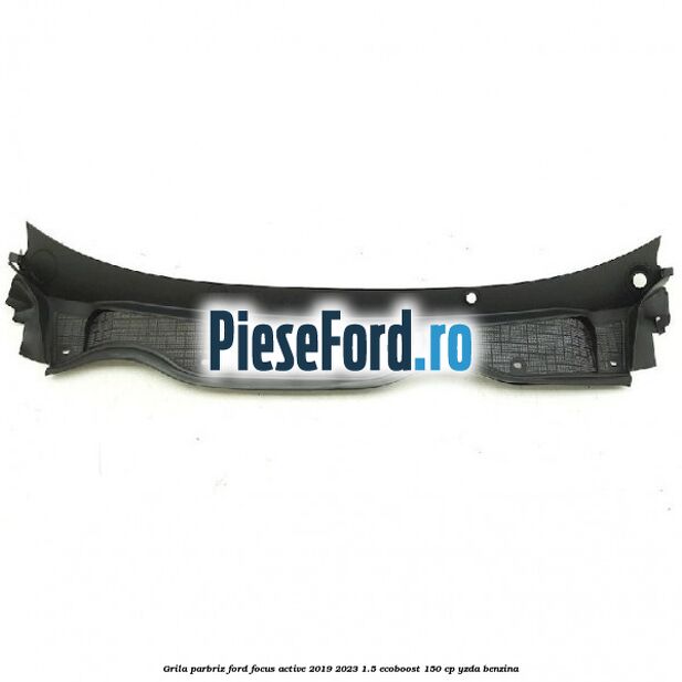 Grila parbriz Ford Focus Active 2019-2023 1.5 EcoBoost 150 cp YZDA benzina