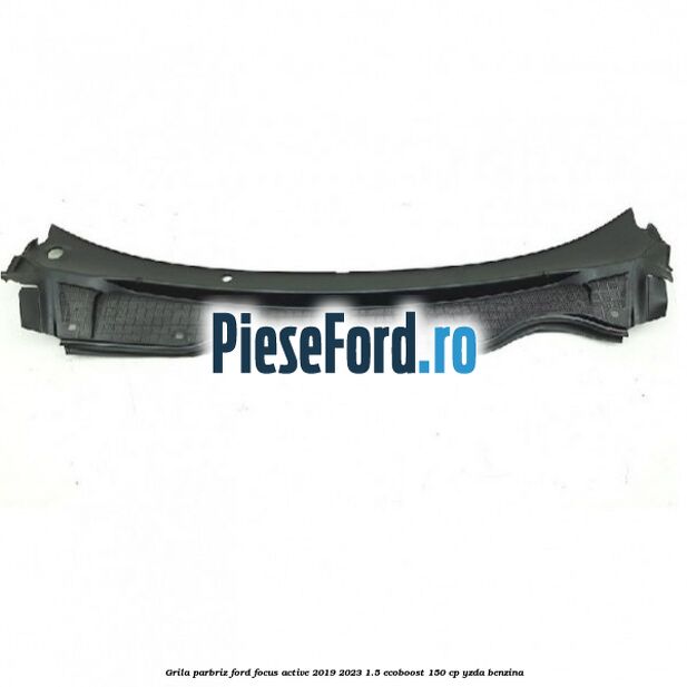 Grila parbriz Ford Focus Active 2019-2023 1.5 EcoBoost 150 cp YZDA benzina