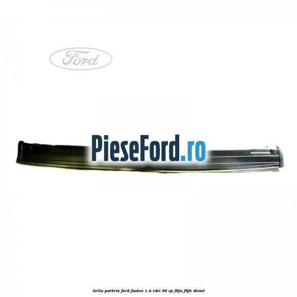 Grila parbriz Ford Fusion 1.4 TDCi 68 cp F6JA, F6JB diesel