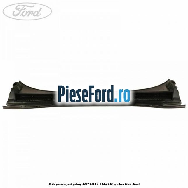Grila parbriz Ford Galaxy 2007-2014 1.6 TDCi 115 cp T1WA, T1WB diesel