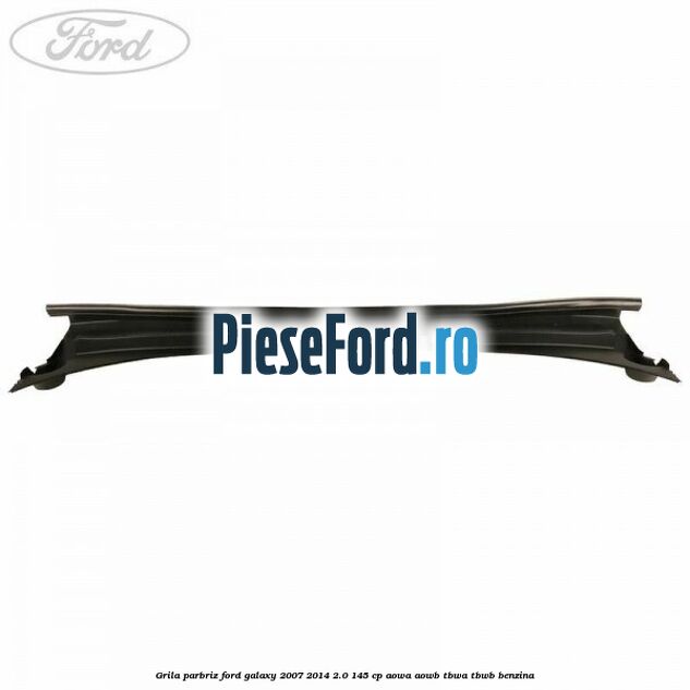 Grila parbriz Ford Galaxy 2007-2014 2.0 145 cp Grila parbriz Ford Galaxy 2007-2014 2.0 145 cp AOWA, AOWB, TBWA, TBWB benzina