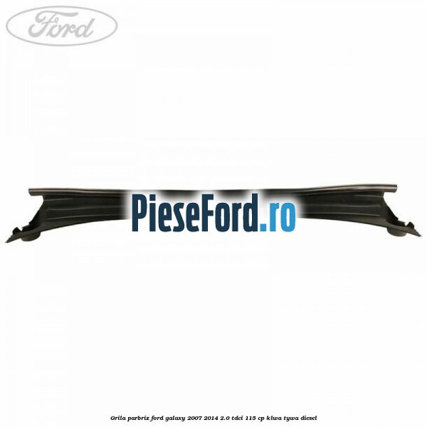 Grila parbriz Ford Galaxy 2007-2014 2.0 TDCi 115 cp KLWA, TYWA diesel
