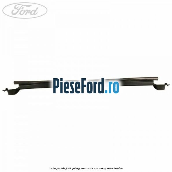 Grila parbriz Ford Galaxy 2007-2014 2.3 160 cp SEWA benzina