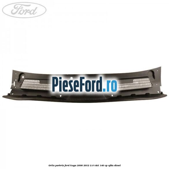 Grila parbriz Ford Kuga 2008-2012 2.0 TDCI 140 cp UFDA diesel
