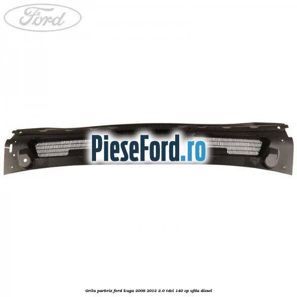 Grila parbriz Ford Kuga 2008-2012 2.0 TDCI 140 cp UFDA diesel