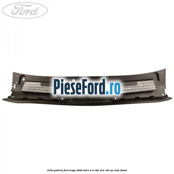 Grila parbriz Ford Kuga 2008-2012 2.0 TDCI 4x4 163 cp Grila parbriz Ford Kuga 2008-2012 2.0 TDCI 4x4 163 cp TXDA diesel