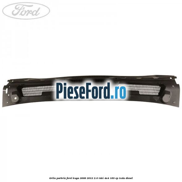 Grila parbriz Ford Kuga 2008-2012 2.0 TDCI 4x4 163 cp Grila parbriz Ford Kuga 2008-2012 2.0 TDCI 4x4 163 cp TXDA diesel