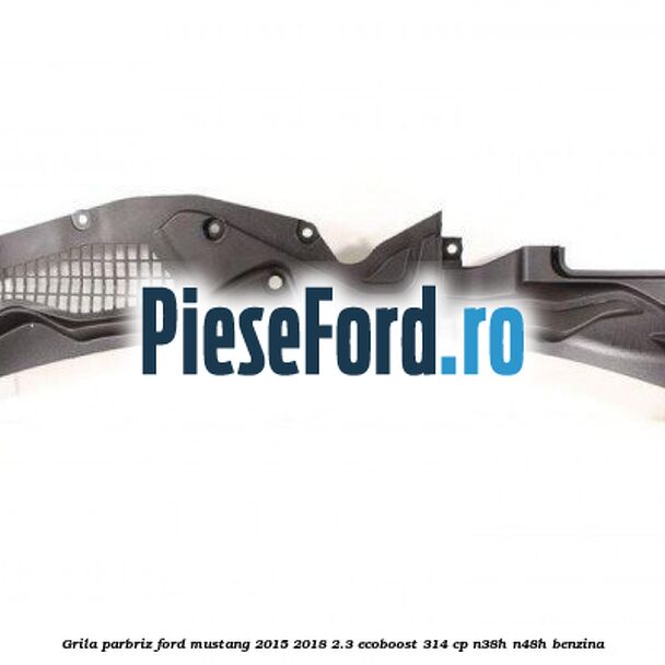 Grila parbriz Ford Mustang 2015-2018 2.3 EcoBoost 314 cp N38H, N48H benzina