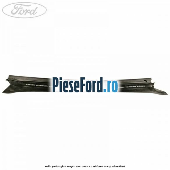 Grila parbriz Ford Ranger 2006-2012 2.5 TDCi 4x4 143 cp WLAA diesel