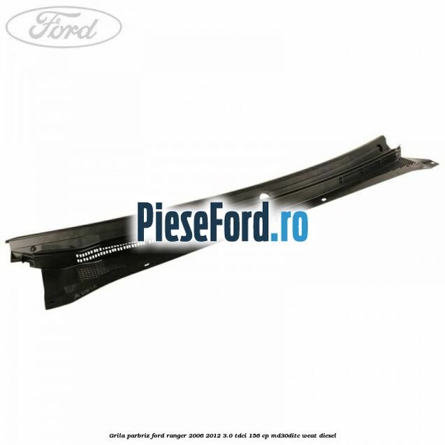 Grila parbriz Ford Ranger 2006-2012 3.0 TDCi 156 cp MD30DITC, WEAT diesel