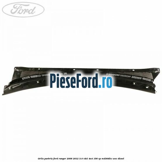 Grila parbriz Ford Ranger 2006-2012 3.0 TDCi 4x4 156 cp MD30DITC, WEC diesel