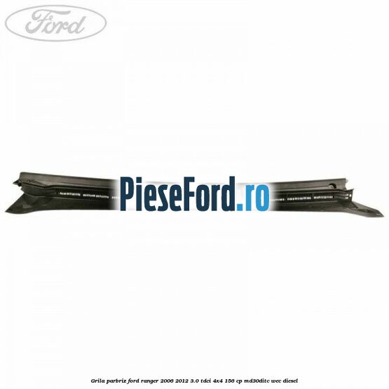 Grila parbriz Ford Ranger 2006-2012 3.0 TDCi 4x4 156 cp MD30DITC, WEC diesel