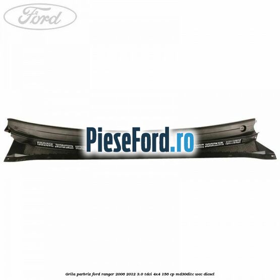 Grila parbriz Ford Ranger 2006-2012 3.0 TDCi 4x4 156 cp MD30DITC, WEC diesel
