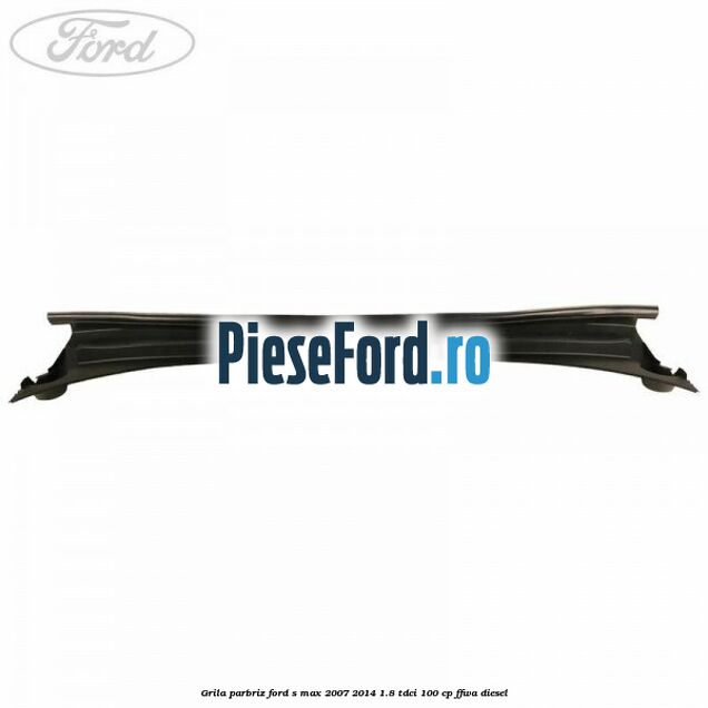 Grila parbriz Ford S-Max 2007-2014 1.8 TDCi 100 cp Grila parbriz Ford S-Max 2007-2014 1.8 TDCi 100 cp FFWA diesel